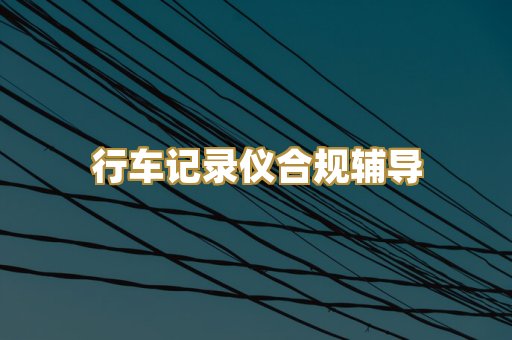 行车记录仪合规辅导